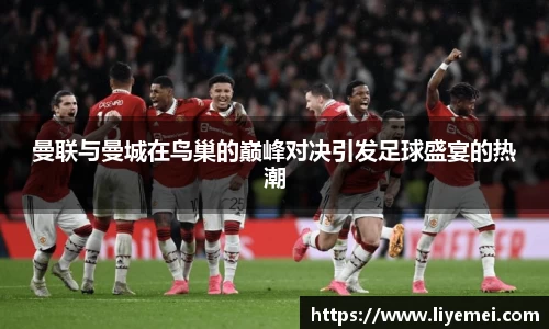 曼联与曼城在鸟巢的巅峰对决引发足球盛宴的热潮