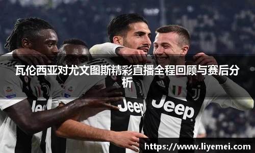 瓦伦西亚对尤文图斯精彩直播全程回顾与赛后分析