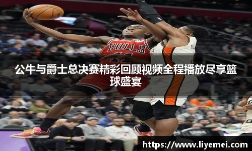公牛与爵士总决赛精彩回顾视频全程播放尽享篮球盛宴