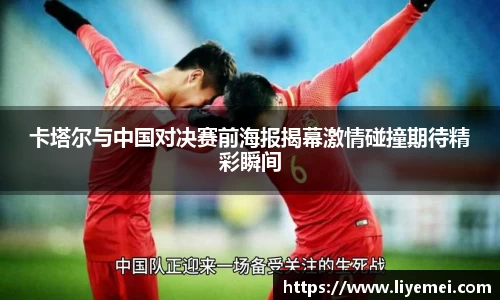 卡塔尔与中国对决赛前海报揭幕激情碰撞期待精彩瞬间